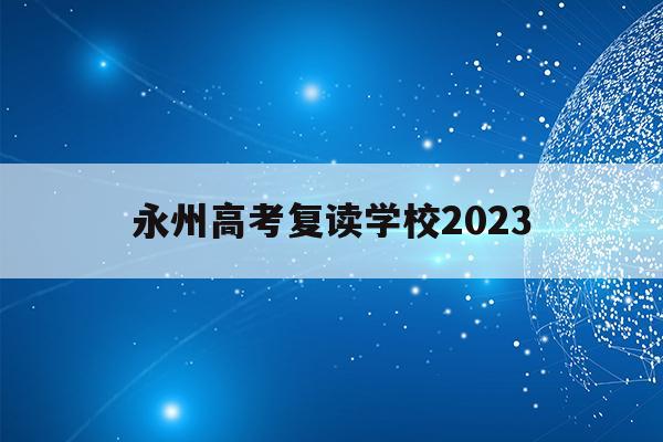 永州高考复读学校2023(永州高考复读学校2023年分数线)