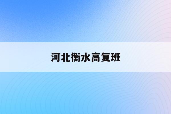 河北衡水高复班(2021年衡水高中复读学校)