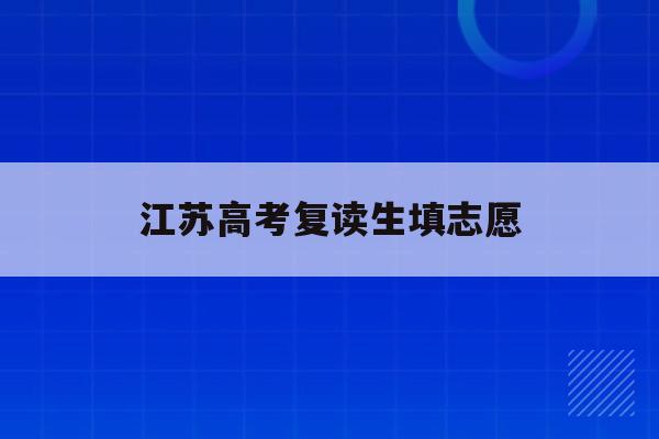 江苏高考复读生填志愿(2021年江苏高考复读生有什么不利政策)