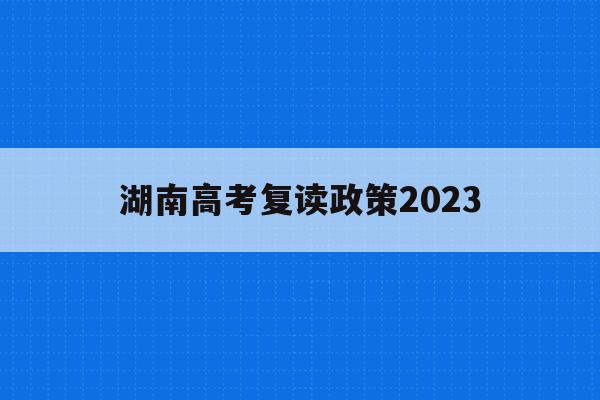 湖南高考复读政策2023(湖南高考复读政策2023最新)