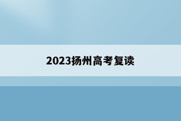 2023扬州高考复读(扬州高三复读有什么限制吗?)