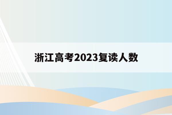 浙江高考2023复读人数(2021浙江高考复读生有多少)