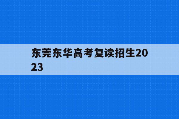 东莞东华高考复读招生2023(东莞东华复读班招生简章2021)