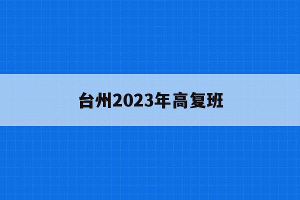 台州2023年高复班(台州2021年高考时间)