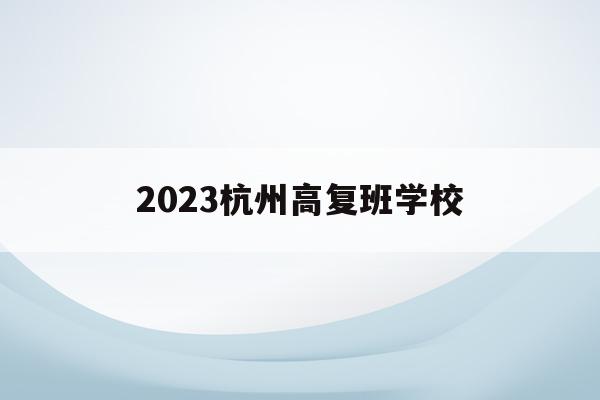 2023杭州高复班学校(杭州高中复读班哪个学校好)