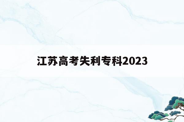 江苏高考失利专科2023(2021年江苏高考专科填报时间)