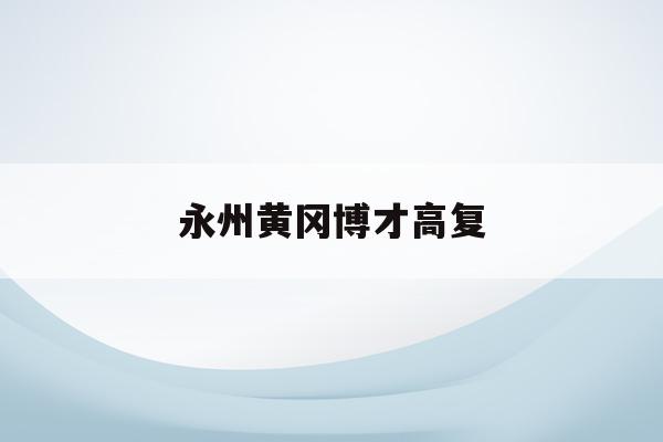 永州黄冈博才高复(永州黄冈博才学校2021高考成绩)
