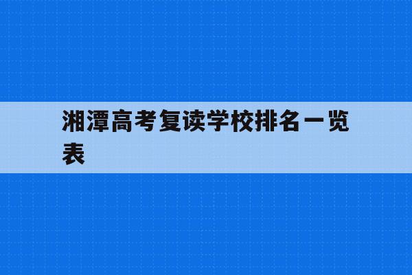 湘潭高考复读学校排名一览表(湘潭高考复读学校排名一览表图片)