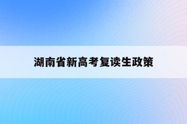 湖南省新高考复读生政策(2021湖南新高考对复读生有影响吗)