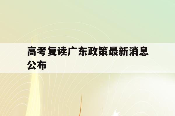 高考复读广东政策最新消息公布(2021年广东高考复读需要注意什么)