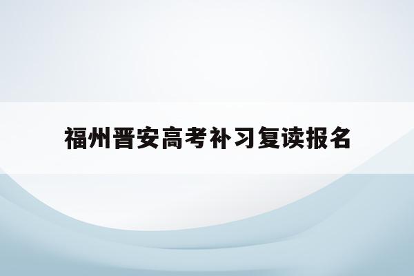 福州晋安高考补习复读报名(福州2021年高考复读政策)
