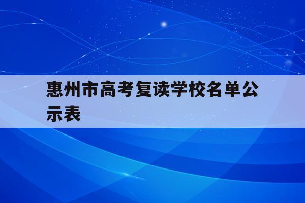 惠州市高考复读学校名单公示表(惠州市高考复读学校名单公示表最新)
