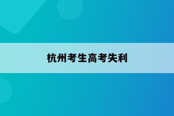 杭州考生高考失利(2021杭州高考政策)