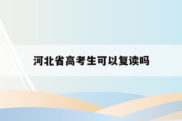 河北省高考生可以复读吗(河北省2021年高考生可以复读吗)