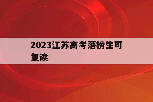 2023江苏高考落榜生可复读(2020江苏高考落榜可以复读吗)