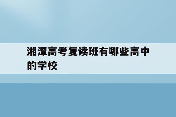 湘潭高考复读班有哪些高中的学校(湘潭高考复读班有哪些高中的学校名单)