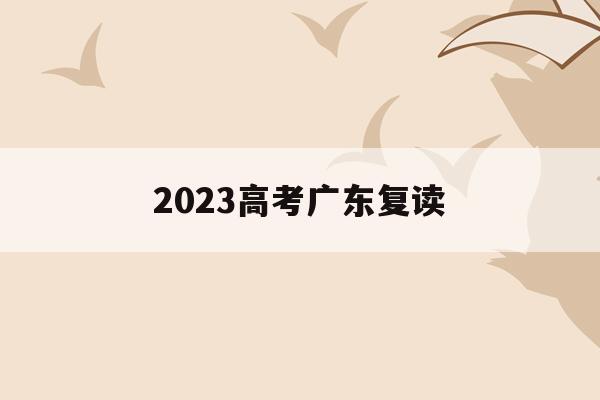 2023高考广东复读(2023高考广东复读生人数)