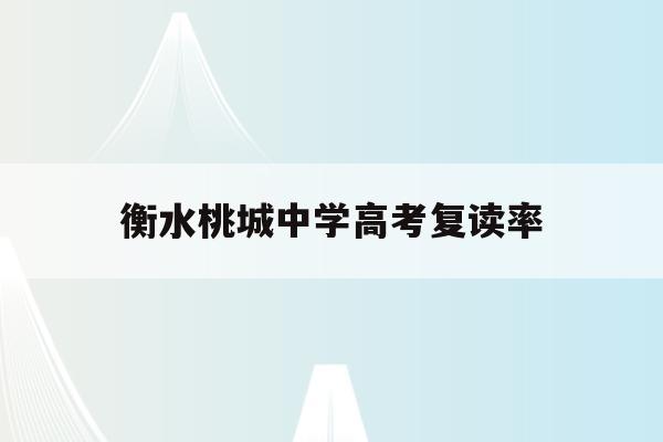 衡水桃城中学高考复读率(衡水桃城中学2021升学)