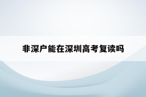 非深户能在深圳高考复读吗(非深户复读生可以在深圳参加高考吗?)