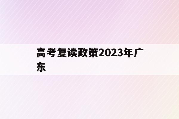 高考复读政策2023年广东(2022广东高考复读政策有变化吗)