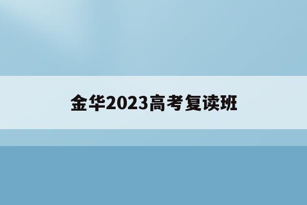 金华2023高考复读班(金华2023高考复读班地址)