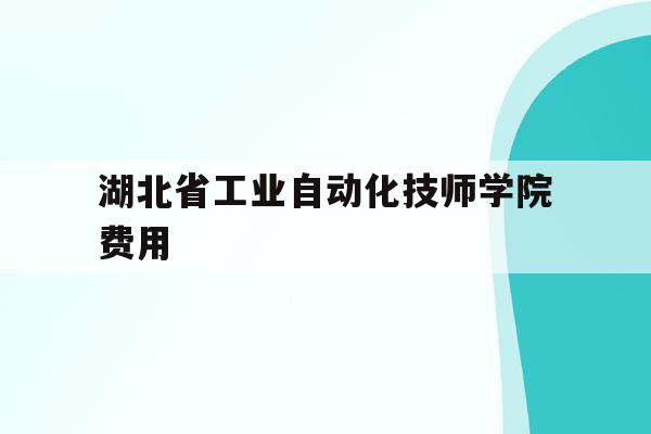 湖北省工业自动化技师学院费用(湖北工业职业技术学院电气自动化专业)