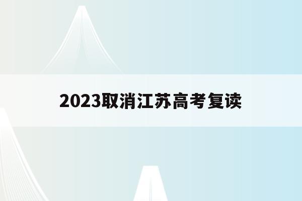 2023取消江苏高考复读(江苏2022年新高考禁止复读)