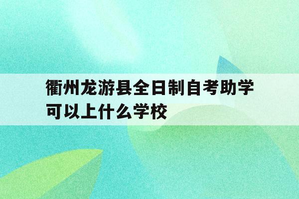 衢州龙游县全日制自考助学可以上什么学校的简单介绍