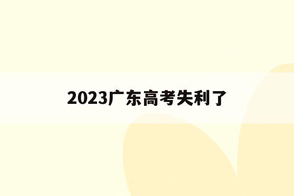 2023广东高考失利了(广东省2023高考是否考全国卷)