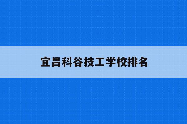 宜昌科谷技工学校排名(宜昌市科技高中是什么样的学校)