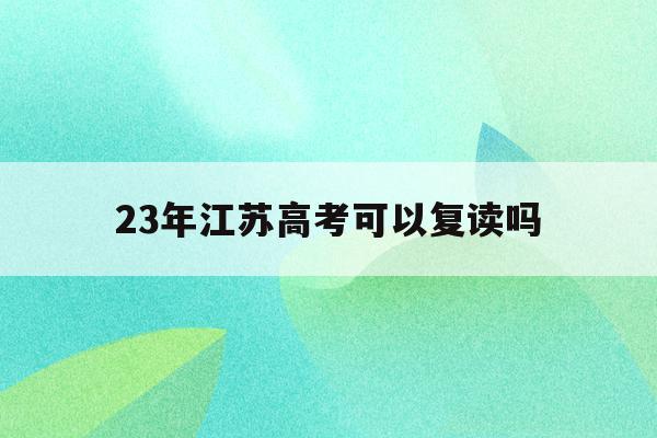 23年江苏高考可以复读吗(江苏2021年高考能复读吗)