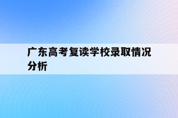 广东高考复读学校录取情况分析(2022广东高考复读政策有变化吗)