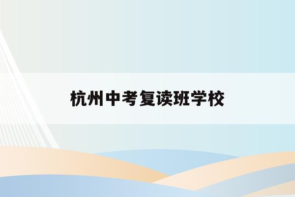 杭州中考复读班学校(杭州中考复读政策2021)