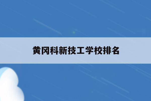黄冈科新技工学校排名(黄冈科技职业技术学院是公办还是民办)