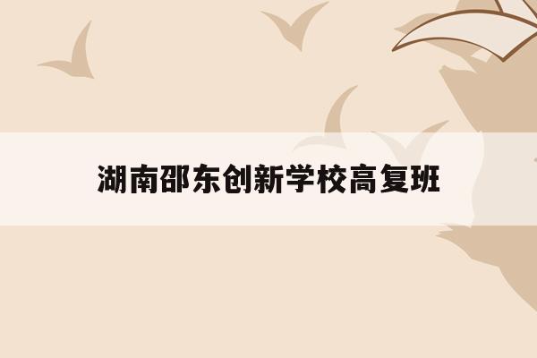 湖南邵东创新学校高复班(邵东创新学校高中招生信息2021)