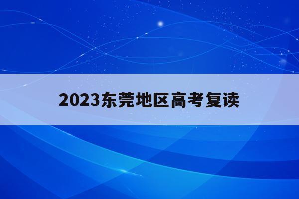 2023东莞地区高考复读(东莞高考复读学校有哪些2020)