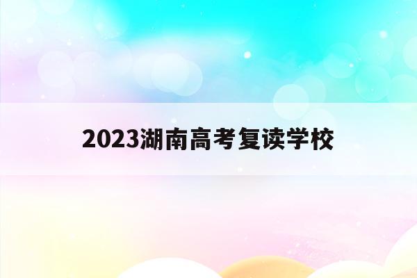 2023湖南高考复读学校(湖南2022年复读生高考政策)