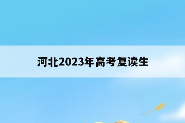 河北2023年高考复读生(河北2023高考复读生有多少人)
