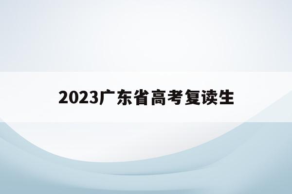 2023广东省高考复读生(广东省2021年高考复读生政策)