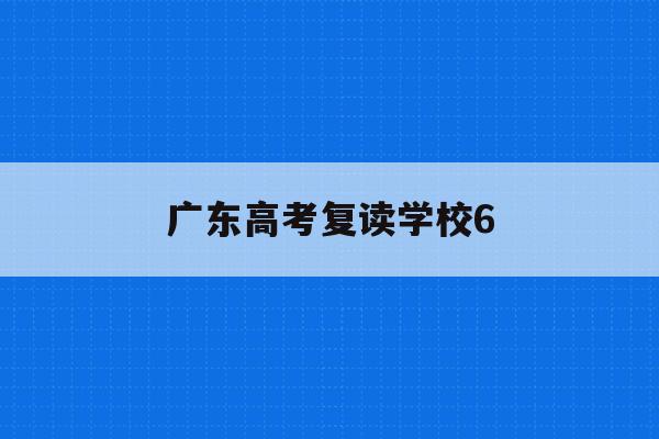 广东高考复读学校6(广东高考复读学校排名)