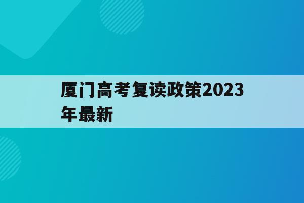 厦门高考复读政策2023年最新(厦门高考复读政策2023年最新消息)