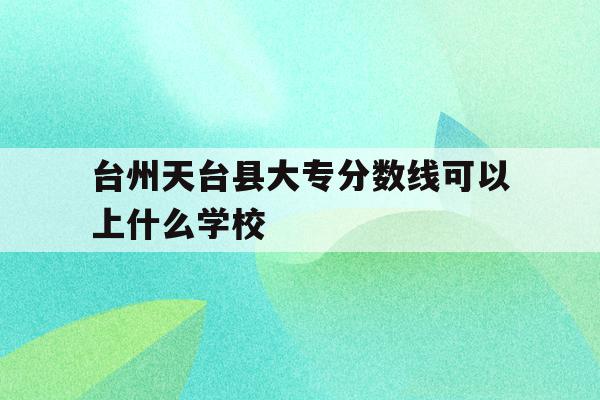 关于台州天台县大专分数线可以上什么学校的信息