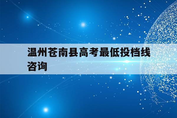 温州苍南县高考最低投档线咨询(温州苍南普高分数线多少2021)