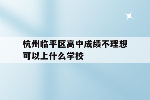 包含杭州临平区高中成绩不理想可以上什么学校的词条