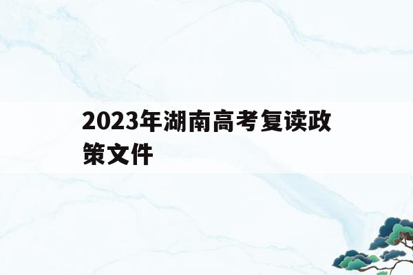 2023年湖南高考复读政策文件(湖南高考改革新方案2020复读生)