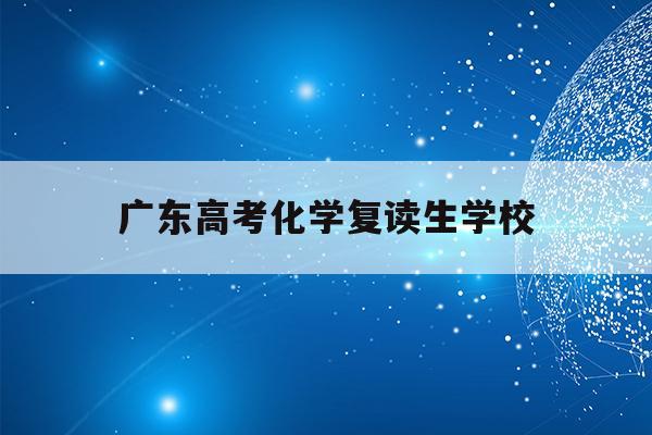 广东高考化学复读生学校(2021广东高考化学赋分表)