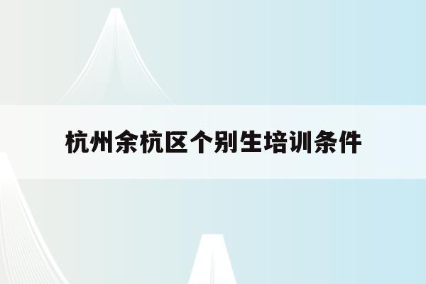 杭州余杭区个别生培训条件(2020年杭州市小升初 “个别生”网上登记工作的公告)