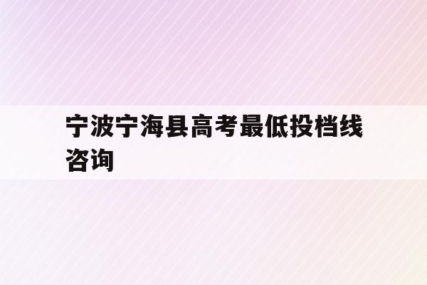 宁波宁海县高考最低投档线咨询(宁海县2021年普高录取分数线)