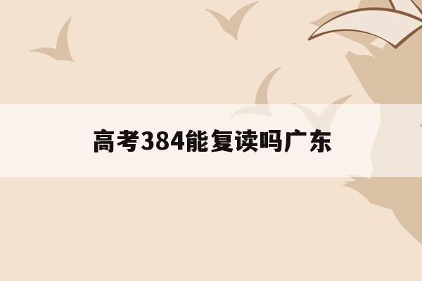 高考384能复读吗广东(2021年高考384分能报考什么学校)