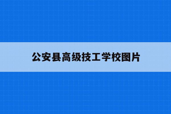 公安县高级技工学校图片(2021公安县职业技术学校电话)